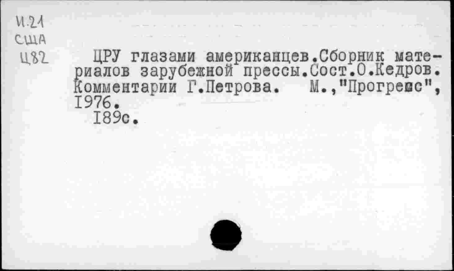 ﻿И. и
СЛИА
Ц.П
ЦРУ глазами американцев.Сборник материалов зарубежной прессы.Сост.О.Кедров. Комментарии Г.Петрова. М.,’’Прогреве”, 1976.
189с.